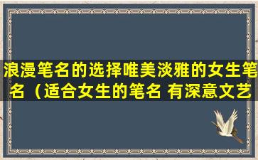 浪漫笔名的选择唯美淡雅的女生笔名（适合女生的笔名 有深意文艺）